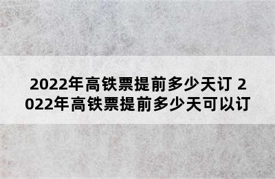 2022年高铁票提前多少天订 2022年高铁票提前多少天可以订